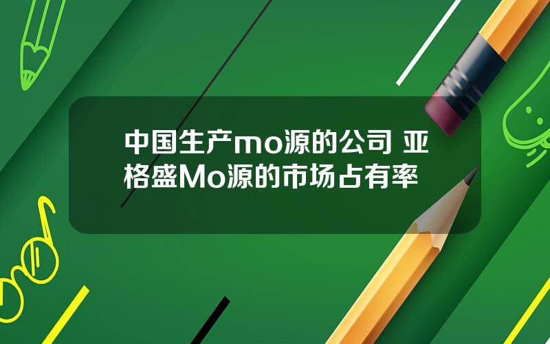 中国生产mo源的公司 亚格盛Mo源的市场占有率